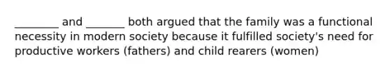 ________ and _______ both argued that the family was a functional necessity in modern society because it fulfilled society's need for productive workers (fathers) and child rearers (women)