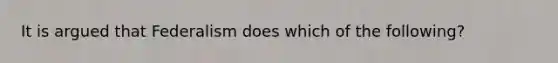 It is argued that Federalism does which of the following?