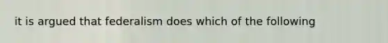 it is argued that federalism does which of the following