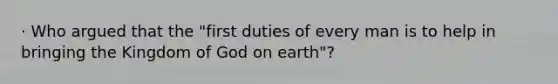 · Who argued that the "first duties of every man is to help in bringing the Kingdom of God on earth"?