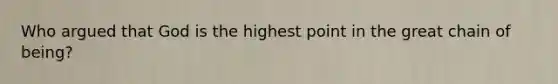 Who argued that God is the highest point in the great chain of being?