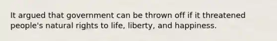 It argued that government can be thrown off if it threatened people's natural rights to life, liberty, and happiness.