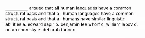 ___________ argued that all human languages have a common structural basis and that all human languages have a common structural basis and that all humans have similar linguistic abilities a. edward sapir b. benjamin lee whorf c. william labov d. noam chomsky e. deborah tannen