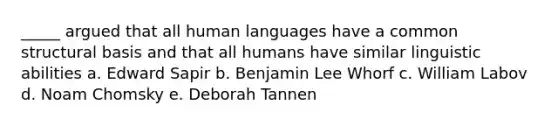 _____ argued that all human languages have a common structural basis and that all humans have similar linguistic abilities a. Edward Sapir b. Benjamin Lee Whorf c. William Labov d. Noam Chomsky e. Deborah Tannen