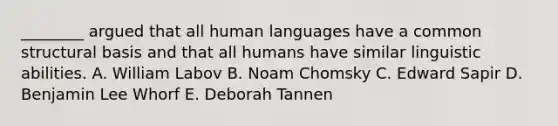 ________ argued that all human languages have a common structural basis and that all humans have similar linguistic abilities. A. William Labov B. Noam Chomsky C. Edward Sapir D. Benjamin Lee Whorf E. Deborah Tannen