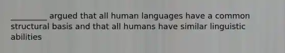 _________ argued that all human languages have a common structural basis and that all humans have similar linguistic abilities