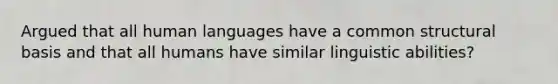 Argued that all human languages have a common structural basis and that all humans have similar linguistic abilities?