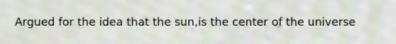 Argued for the idea that the sun,is the center of the universe