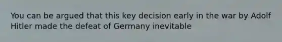 You can be argued that this key decision early in the war by Adolf Hitler made the defeat of Germany inevitable