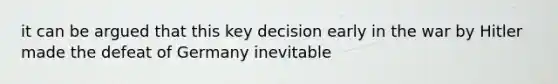 it can be argued that this key decision early in the war by Hitler made the defeat of Germany inevitable