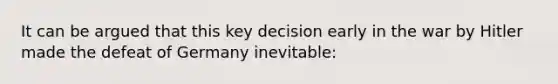 It can be argued that this key decision early in the war by Hitler made the defeat of Germany inevitable: