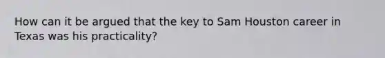 How can it be argued that the key to Sam Houston career in Texas was his practicality?