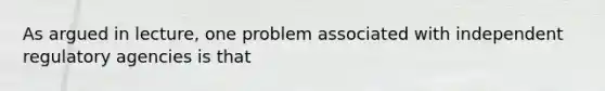 As argued in lecture, one problem associated with independent regulatory agencies is that