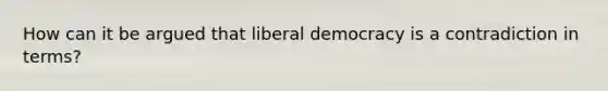 How can it be argued that liberal democracy is a contradiction in terms?