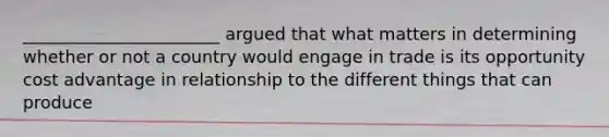 _______________________ argued that what matters in determining whether or not a country would engage in trade is its opportunity cost advantage in relationship to the different things that can produce