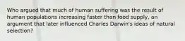 Who argued that much of human suffering was the result of human populations increasing faster than food supply, an argument that later influenced Charles Darwin's ideas of natural selection?