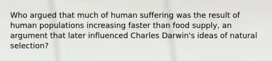 Who argued that much of human suffering was the result of human populations increasing faster than food supply, an argument that later influenced Charles Darwin's ideas of natural selection?