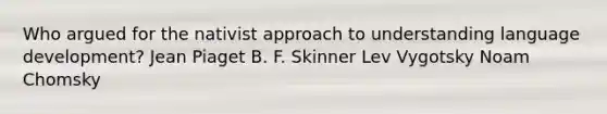 Who argued for the nativist approach to understanding language development? Jean Piaget B. F. Skinner Lev Vygotsky Noam Chomsky