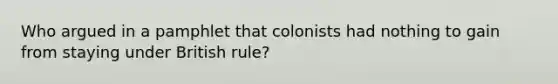 Who argued in a pamphlet that colonists had nothing to gain from staying under British rule?