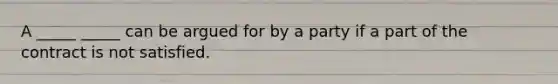 A _____ _____ can be argued for by a party if a part of the contract is not satisfied.
