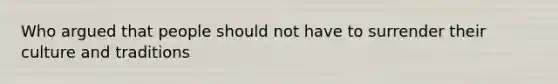 Who argued that people should not have to surrender their culture and traditions
