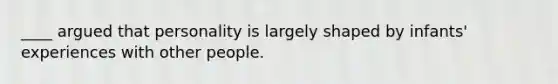 ____ argued that personality is largely shaped by infants' experiences with other people.