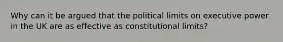 Why can it be argued that the political limits on executive power in the UK are as effective as constitutional limits?