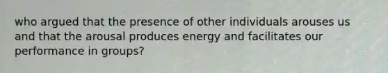 who argued that the presence of other individuals arouses us and that the arousal produces energy and facilitates our performance in groups?