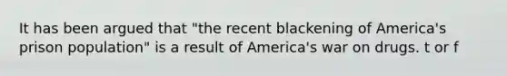 It has been argued that "the recent blackening of America's prison population" is a result of America's war on drugs. t or f