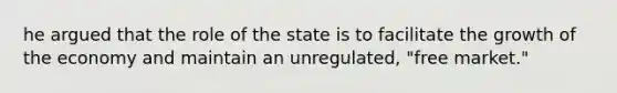 he argued that the role of the state is to facilitate the growth of the economy and maintain an unregulated, "free market."