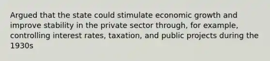 Argued that the state could stimulate economic growth and improve stability in the private sector through, for example, controlling interest rates, taxation, and public projects during the 1930s