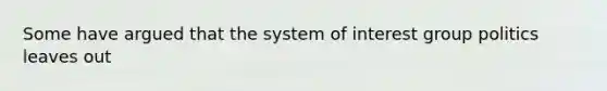 Some have argued that the system of interest group politics leaves out