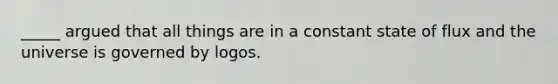 _____ argued that all things are in a constant state of flux and the universe is governed by logos.