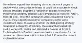 Some have argued that throwing darts at the stock pages to decide which companies to invest in could be a successful​ stock-picking strategy. Suppose a researcher decides to test this theory and randomly chooses 150 companies to invest in. After 1​term-31 year, 78 of the companies were considered​ winners; that​ is, they outperformed other companies in the same investment class. To assess whether the​ dart-picking strategy resulted in a majority of​ winners, the researcher tested H0​: p=0.5 versus H1​: p>0.5 and obtained a​ P-value of 0.3121. Explain what this​ P-value means and write a conclusion for the researcher.​ (Assume α is 0.1 or​ less.) Part 1 Choose the correct explanation below.