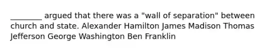 ________ argued that there was a "wall of separation" between church and state. Alexander Hamilton James Madison Thomas Jefferson George Washington Ben Franklin