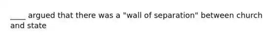 ____ argued that there was a "wall of separation" between church and state