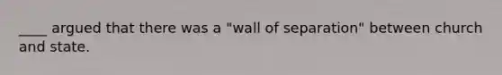 ____ argued that there was a "wall of separation" between church and state.