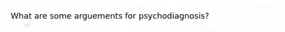 What are some arguements for psychodiagnosis?