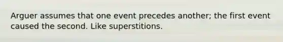 Arguer assumes that one event precedes another; the first event caused the second. Like superstitions.