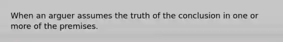 When an arguer assumes the truth of the conclusion in one or more of the premises.