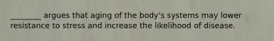 ________ argues that aging of the body's systems may lower resistance to stress and increase the likelihood of disease.