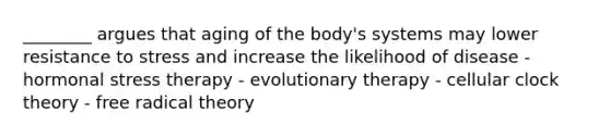 ________ argues that aging of the body's systems may lower resistance to stress and increase the likelihood of disease - hormonal stress therapy - evolutionary therapy - cellular clock theory - free radical theory