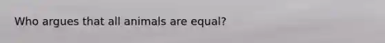 Who argues that all animals are equal?