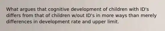 What argues that cognitive development of children with ID's differs from that of children w/out ID's in more ways than merely differences in development rate and upper limit.