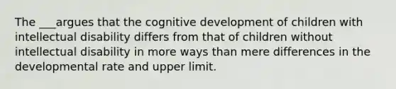 The ___argues that the cognitive development of children with intellectual disability differs from that of children without intellectual disability in more ways than mere differences in the developmental rate and upper limit.