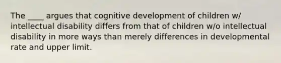 The ____ argues that cognitive development of children w/ intellectual disability differs from that of children w/o intellectual disability in more ways than merely differences in developmental rate and upper limit.