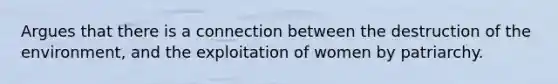 Argues that there is a connection between the destruction of the environment, and the exploitation of women by patriarchy.