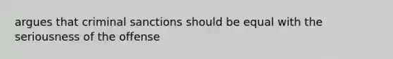 argues that criminal sanctions should be equal with the seriousness of the offense