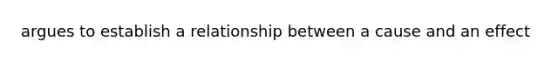 argues to establish a relationship between a cause and an effect