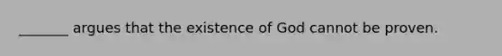 _______ argues that the existence of God cannot be proven.